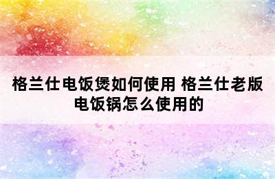 格兰仕电饭煲如何使用 格兰仕老版电饭锅怎么使用的